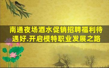 南通夜场酒水促销招聘福利待遇好.开启模特职业发展之路